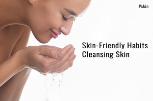 Skin-Friendly Habits - Cleansing Skin